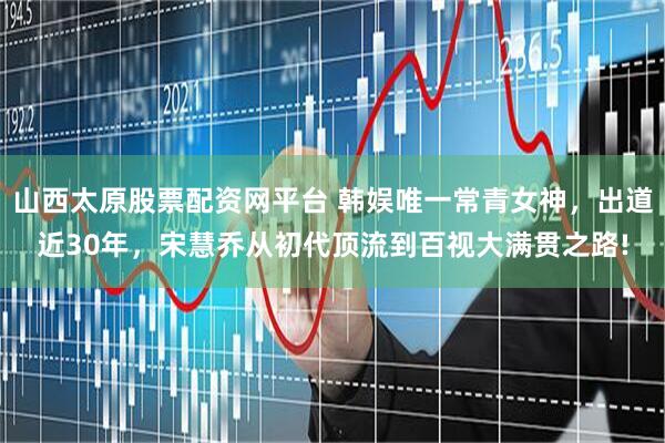 山西太原股票配资网平台 韩娱唯一常青女神，出道近30年，宋慧乔从初代顶流到百视大满贯之路!