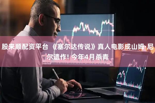 股来顺配资平台 《塞尔达传说》真人电影成山姆·尼尔遗作! 今年4月杀青