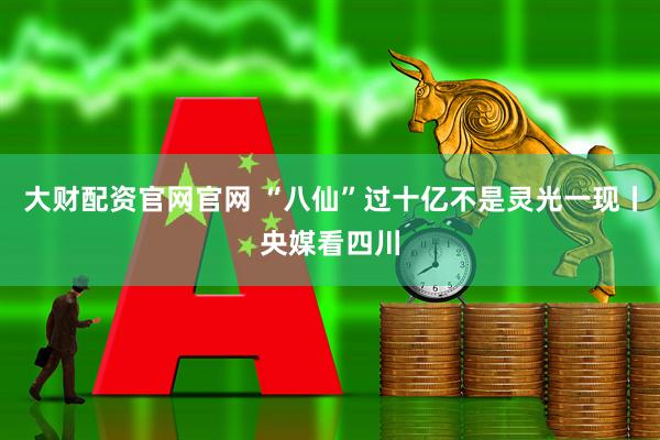 大财配资官网官网 “八仙”过十亿不是灵光一现丨央媒看四川