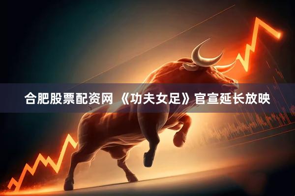 合肥股票配资网 《功夫女足》官宣延长放映