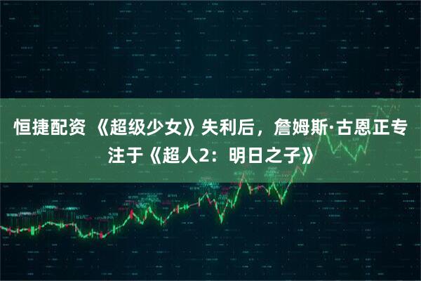 恒捷配资 《超级少女》失利后，詹姆斯·古恩正专注于《超人2：明日之子》