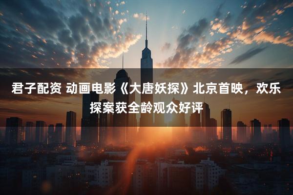 君子配资 动画电影《大唐妖探》北京首映，欢乐探案获全龄观众好评