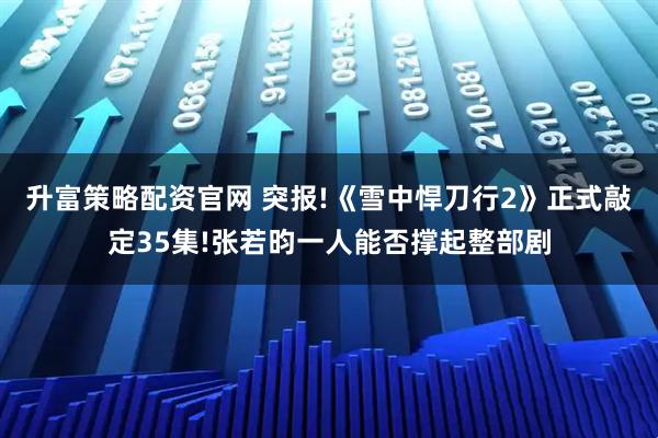 升富策略配资官网 突报!《雪中悍刀行2》正式敲定35集!张若昀一人能否撑起整部剧