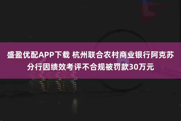 盛盈优配APP下载 杭州联合农村商业银行阿克苏分行因绩效考评不合规被罚款30万元