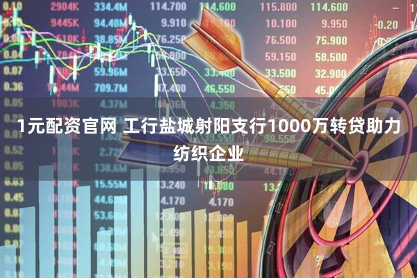 1元配资官网 工行盐城射阳支行1000万转贷助力纺织企业