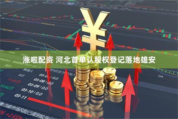 涨啦配资 河北首单认股权登记落地雄安