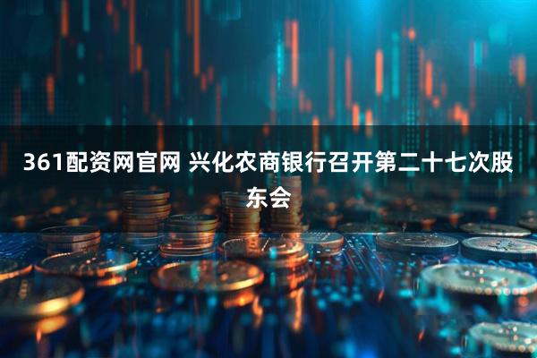 361配资网官网 兴化农商银行召开第二十七次股东会