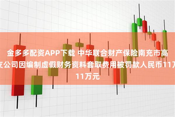 金多多配资APP下载 中华联合财产保险南充市高坪支公司因编制虚假财务资料套取费用被罚款人民币11万元