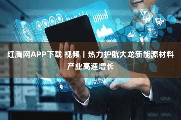红腾网APP下载 视频丨热力护航大龙新能源材料产业高速增长