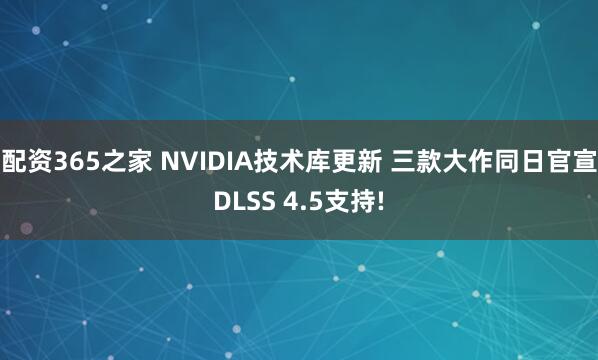 配资365之家 NVIDIA技术库更新 三款大作同日官宣DLSS 4.5支持!