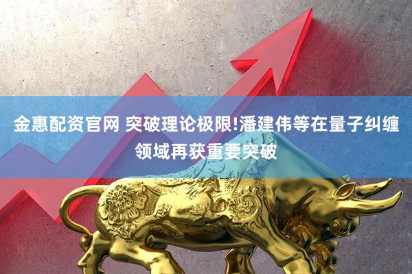金惠配资官网 突破理论极限!潘建伟等在量子纠缠领域再获重要突破