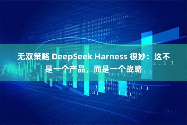 无双策略 DeepSeek Harness 很妙：这不是一个产品，而是一个战略