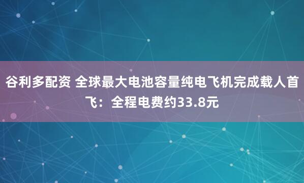 谷利多配资 全球最大电池容量纯电飞机完成载人首飞：全程电费约33.8元
