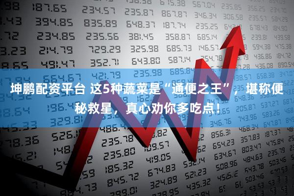 坤鹏配资平台 这5种蔬菜是“通便之王”，堪称便秘救星，真心劝你多吃点！