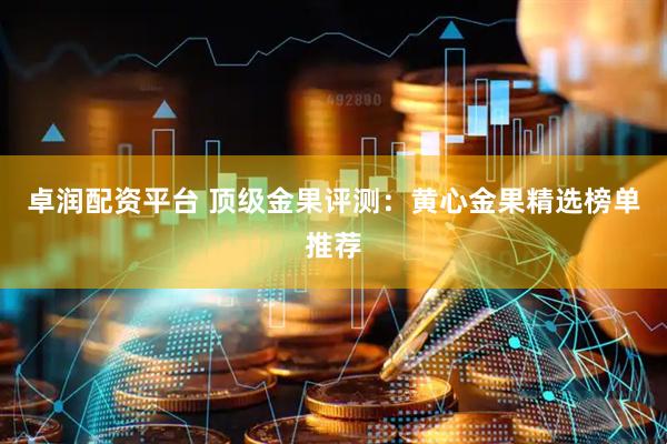 卓润配资平台 顶级金果评测：黄心金果精选榜单推荐