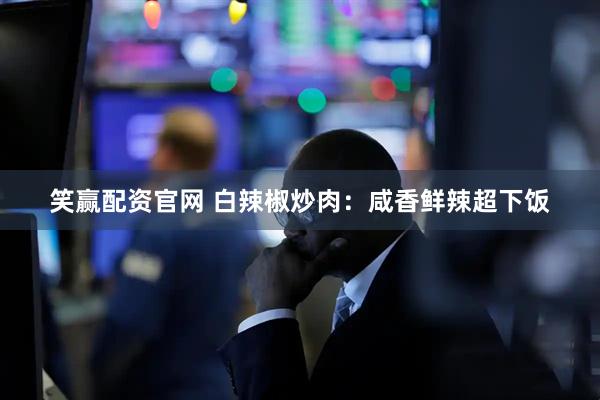 笑赢配资官网 白辣椒炒肉：咸香鲜辣超下饭