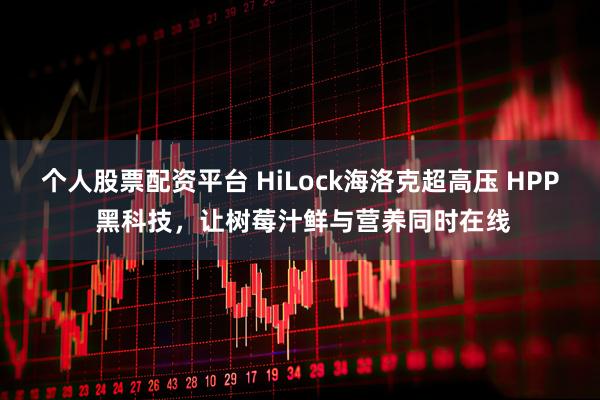 个人股票配资平台 HiLock海洛克超高压 HPP 黑科技，让树莓汁鲜与营养同时在线