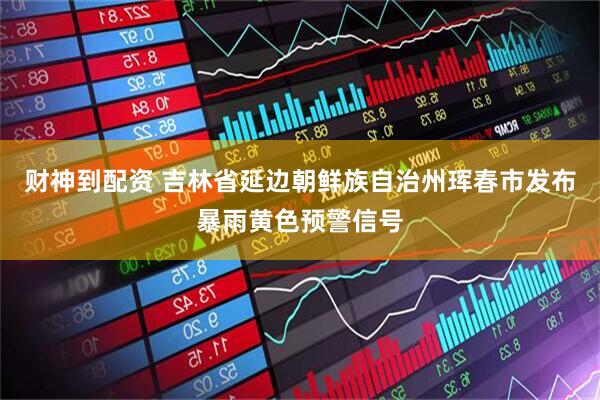 财神到配资 吉林省延边朝鲜族自治州珲春市发布暴雨黄色预警信号
