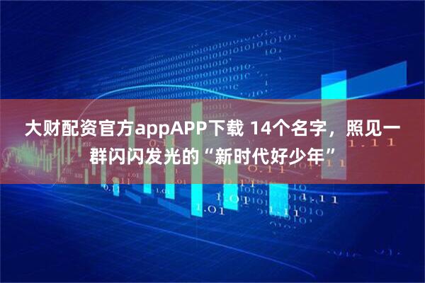 大财配资官方appAPP下载 14个名字，照见一群闪闪发光的“新时代好少年”