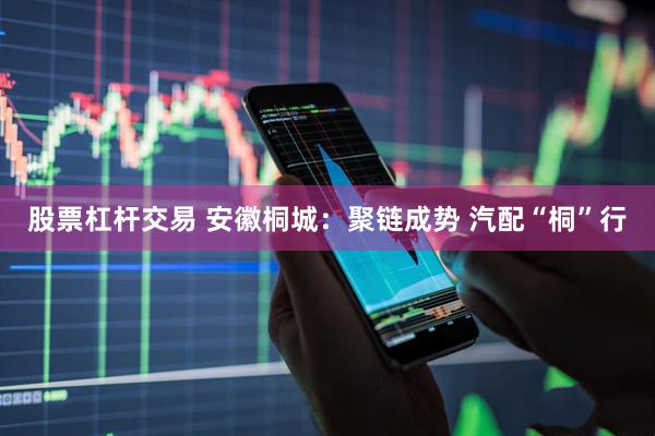 股票杠杆交易 安徽桐城：聚链成势 汽配“桐”行
