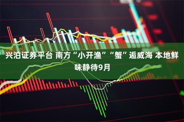 兴泊证券平台 南方“小开渔”“蟹”逅威海 本地鲜味静待9月